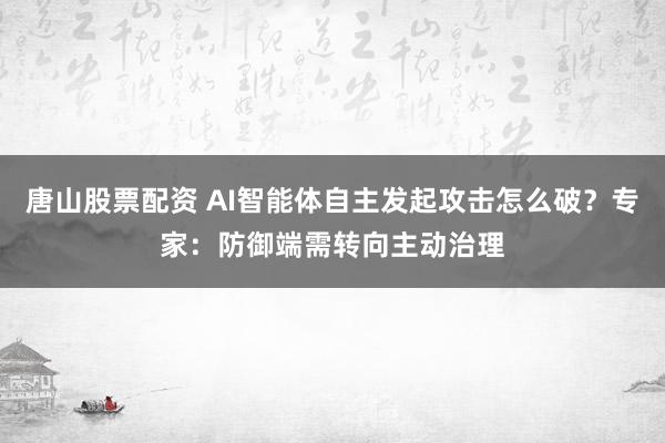 唐山股票配资 AI智能体自主发起攻击怎么破？专家：防御端需转向主动治理