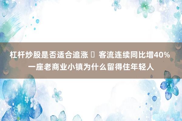 杠杆炒股是否适合追涨 ​客流连续同比增40% 一座老商业小镇为什么留得住年轻人