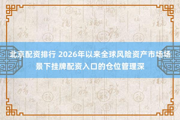 北京配资排行 2026年以来全球风险资产市场场景下挂牌配资入口的仓位管理深