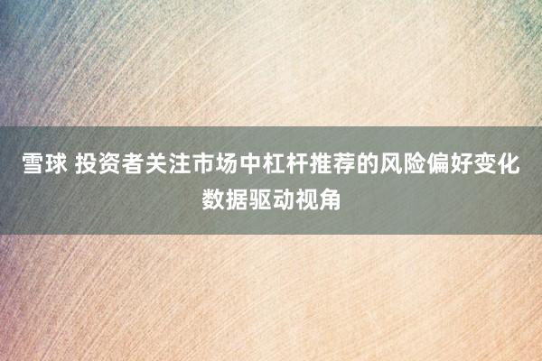 雪球 投资者关注市场中杠杆推荐的风险偏好变化数据驱动视角