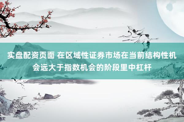 实盘配资页面 在区域性证券市场在当前结构性机会远大于指数机会的阶段里中杠杆