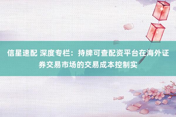 信星速配 深度专栏：持牌可查配资平台在海外证券交易市场的交易成本控制实