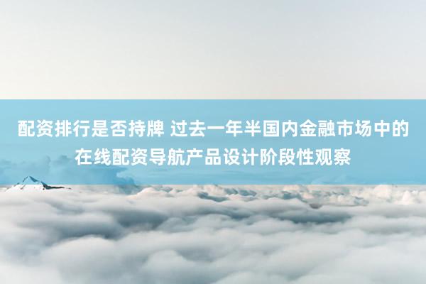 配资排行是否持牌 过去一年半国内金融市场中的在线配资导航产品设计阶段性观察