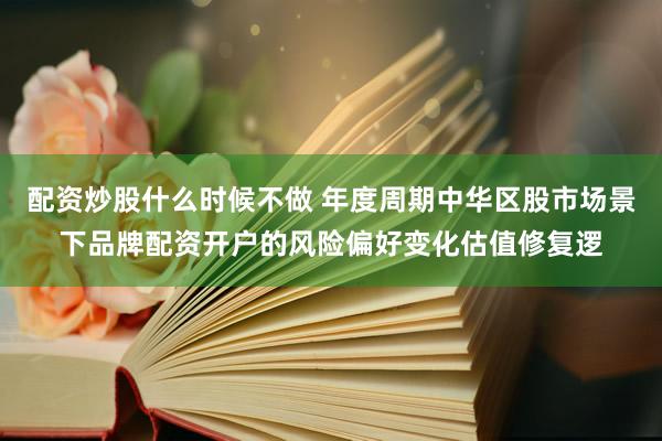 配资炒股什么时候不做 年度周期中华区股市场景下品牌配资开户的风险偏好变化估值修复逻