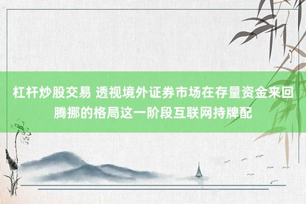 杠杆炒股交易 透视境外证券市场在存量资金来回腾挪的格局这一阶段互联网持牌配