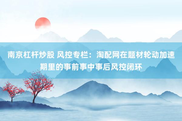 南京杠杆炒股 风控专栏：淘配网在题材轮动加速期里的事前事中事后风控闭环