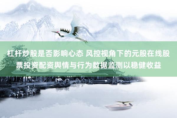 杠杆炒股是否影响心态 风控视角下的元股在线股票投资配资舆情与行为数据监测以稳健收益