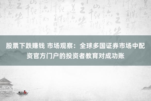 股票下跌赚钱 市场观察：全球多国证券市场中配资官方门户的投资者教育对成功账