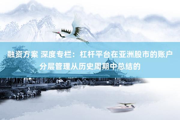 融资方案 深度专栏：杠杆平台在亚洲股市的账户分层管理从历史周期中总结的
