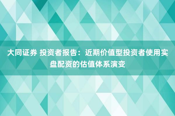 大同证券 投资者报告：近期价值型投资者使用实盘配资的估值体系演变
