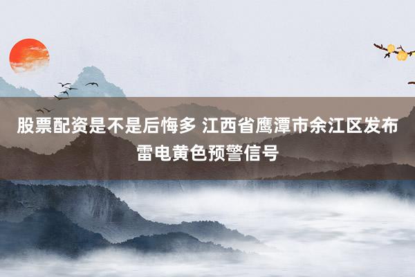 股票配资是不是后悔多 江西省鹰潭市余江区发布雷电黄色预警信号