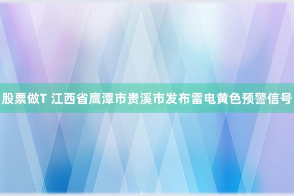 股票做T 江西省鹰潭市贵溪市发布雷电黄色预警信号