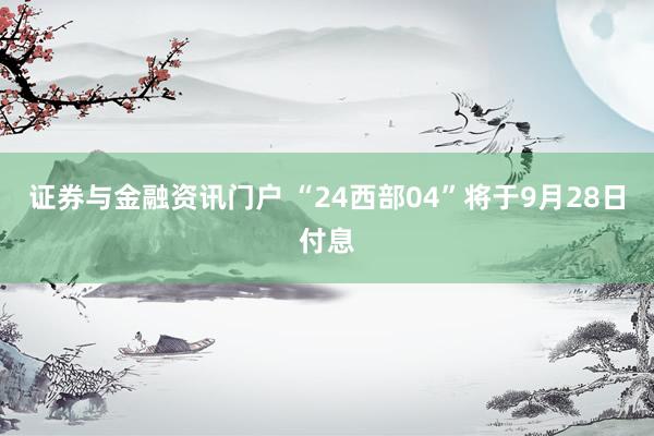 证券与金融资讯门户 “24西部04”将于9月28日付息