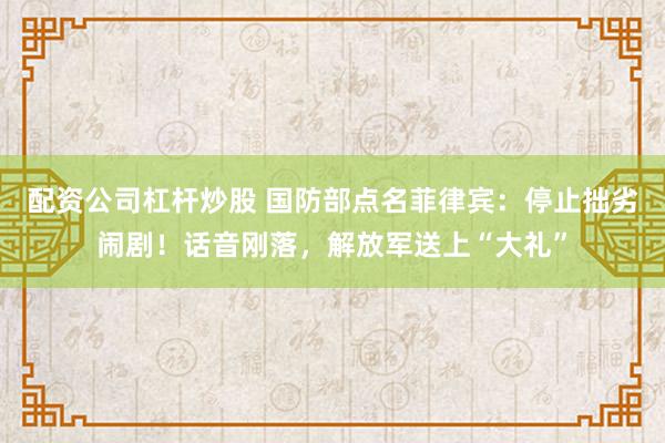 配资公司杠杆炒股 国防部点名菲律宾：停止拙劣闹剧！话音刚落，解放军送上“大礼”