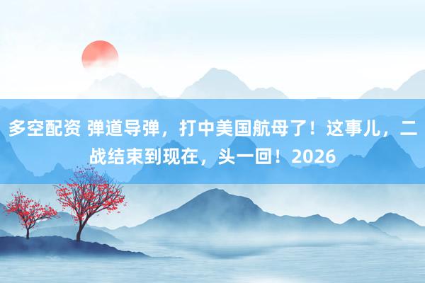 多空配资 弹道导弹，打中美国航母了！这事儿，二战结束到现在，头一回！2026