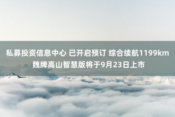 私募投资信息中心 已开启预订 综合续航1199km 魏牌高山智慧版将于9月23日上市