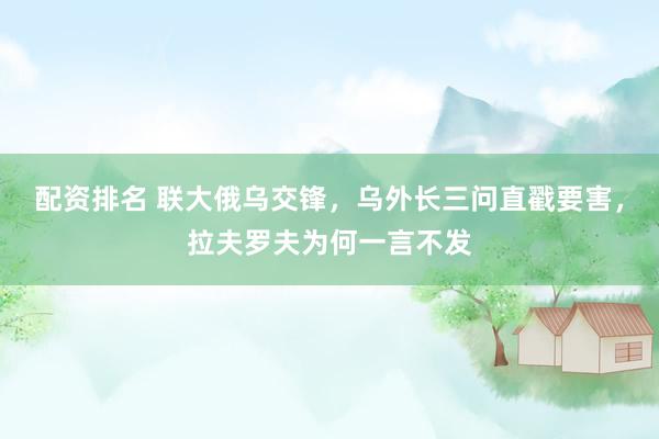 配资排名 联大俄乌交锋，乌外长三问直戳要害，拉夫罗夫为何一言不发