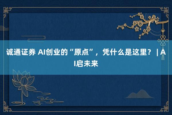 诚通证券 AI创业的“原点”，凭什么是这里？ | AI启未来