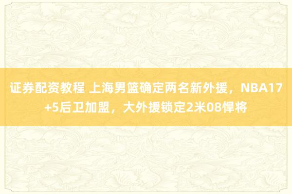 证券配资教程 上海男篮确定两名新外援，NBA17+5后卫加盟，大外援锁定2米08悍将
