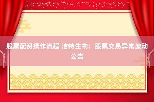 股票配资操作流程 洁特生物：股票交易异常波动公告