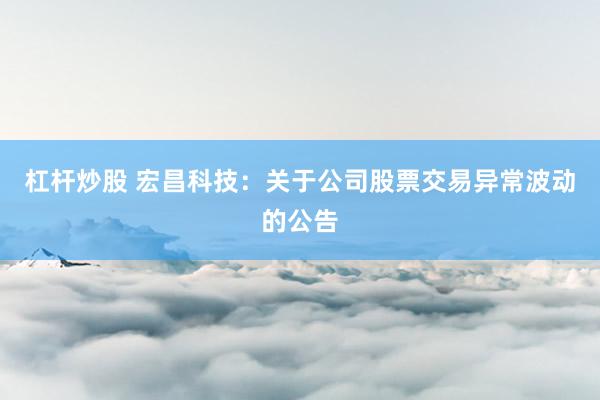 杠杆炒股 宏昌科技：关于公司股票交易异常波动的公告