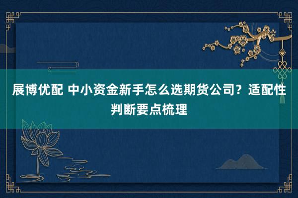 展博优配 中小资金新手怎么选期货公司?适配性判断要点梳理