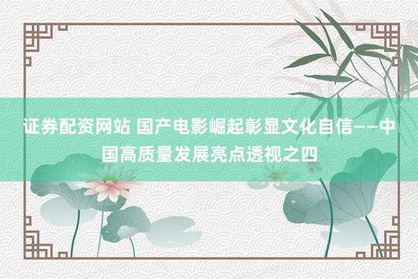 证券配资网站 国产电影崛起彰显文化自信——中国高质量发展亮点透视之四