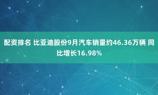 配资排名 比亚迪股份9月汽车销量约46.36万辆 同比增长16.98%