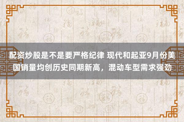 配资炒股是不是要严格纪律 现代和起亚9月份美国销量均创历史同期新高，混动车型需求强劲