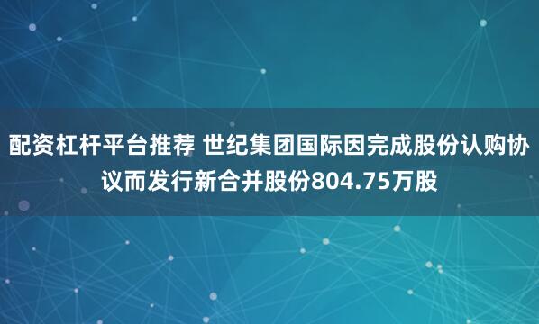 配资杠杆平台推荐 世纪集团国际因完成股份认购协议而发行新合并股份804.75万股