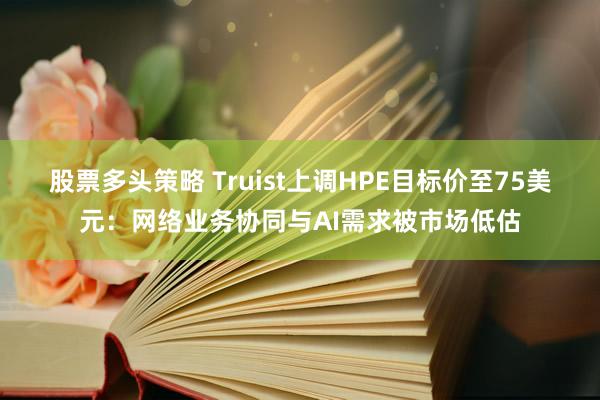 股票多头策略 Truist上调HPE目标价至75美元：网络业务协同与AI需求被市场低估