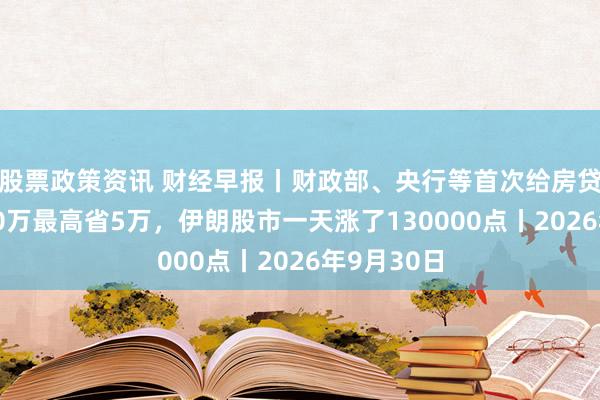 股票政策资讯 财经早报丨财政部、央行等首次给房贷贴息！100万最高省5万，伊朗股市一天涨了130000点丨2026年9月30日