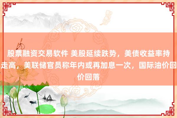 股票融资交易软件 美股延续跌势，美债收益率持续走高，美联储官员称年内或再加息一次，国际油价回落