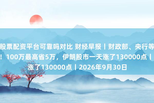 股票配资平台可靠吗对比 财经早报丨财政部、央行等首次给房贷贴息！100万最高省5万，伊朗股市一天涨了130000点丨2026年9月30日