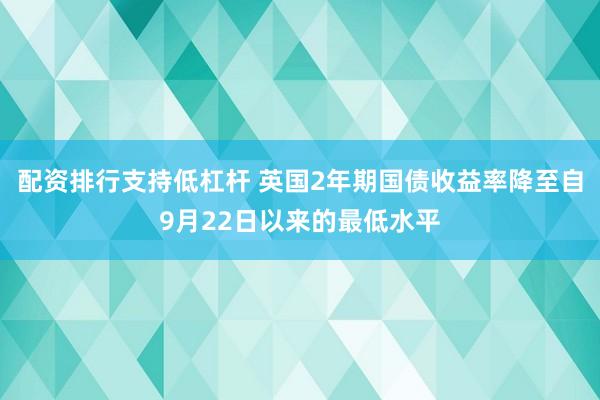 配资排行支持低杠杆 英国2年期国债收益率降至自9月22日以来的最低水平