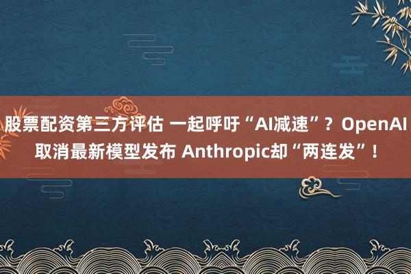 股票配资第三方评估 一起呼吁“AI减速”？OpenAI取消最新模型发布 Anthropic却“两连发”！