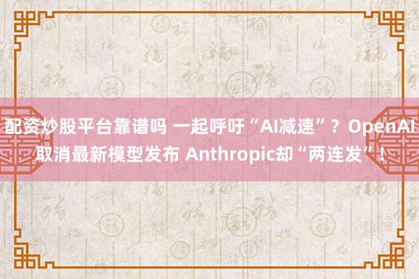 配资炒股平台靠谱吗 一起呼吁“AI减速”？OpenAI取消最新模型发布 Anthropic却“两连发”！