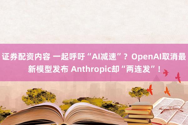证券配资内容 一起呼吁“AI减速”？OpenAI取消最新模型发布 Anthropic却“两连发”！