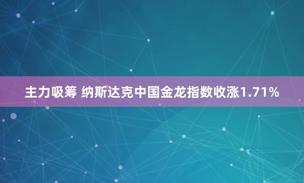 主力吸筹 纳斯达克中国金龙指数收涨1.71%