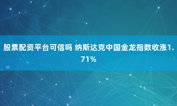股票配资平台可信吗 纳斯达克中国金龙指数收涨1.71%