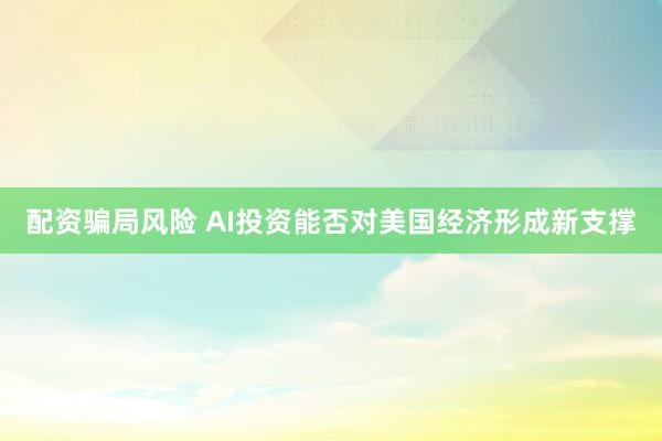 配资骗局风险 AI投资能否对美国经济形成新支撑