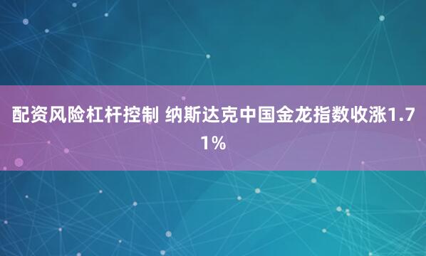 配资风险杠杆控制 纳斯达克中国金龙指数收涨1.71%