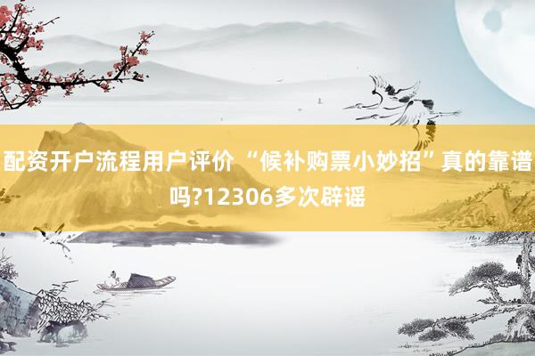 配资开户流程用户评价 “候补购票小妙招”真的靠谱吗?12306多次辟谣