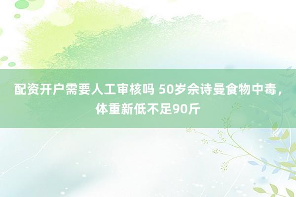 配资开户需要人工审核吗 50岁佘诗曼食物中毒，体重新低不足90斤