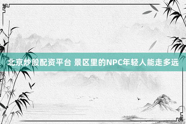 北京炒股配资平台 景区里的NPC年轻人能走多远