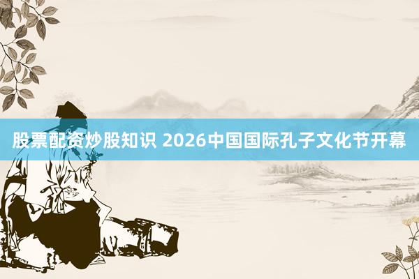 股票配资炒股知识 2026中国国际孔子文化节开幕