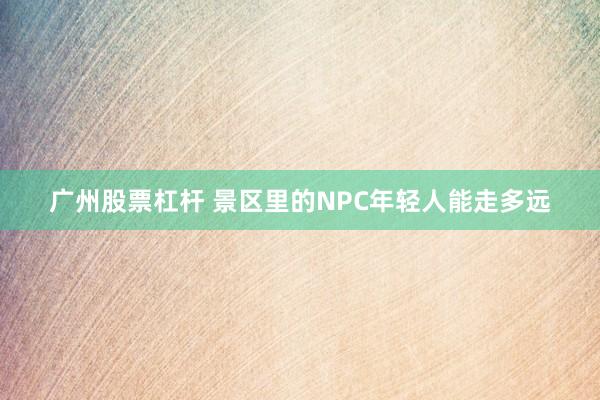 广州股票杠杆 景区里的NPC年轻人能走多远