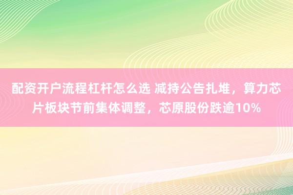 配资开户流程杠杆怎么选 减持公告扎堆，算力芯片板块节前集体调整，芯原股份跌逾10%