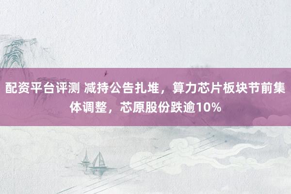 配资平台评测 减持公告扎堆，算力芯片板块节前集体调整，芯原股份跌逾10%