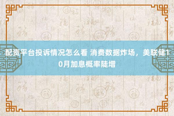 配资平台投诉情况怎么看 消费数据炸场，美联储10月加息概率陡增